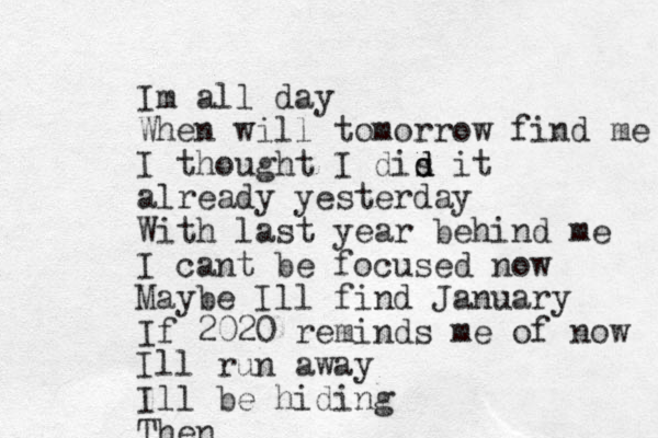 Im all day When will tomorrow find me I thought I dis d d it already yesterday With last year behind me I cant be focused now Maybe Ill find January If 2020 reminds me of now Ill run away Ill be hiding Then