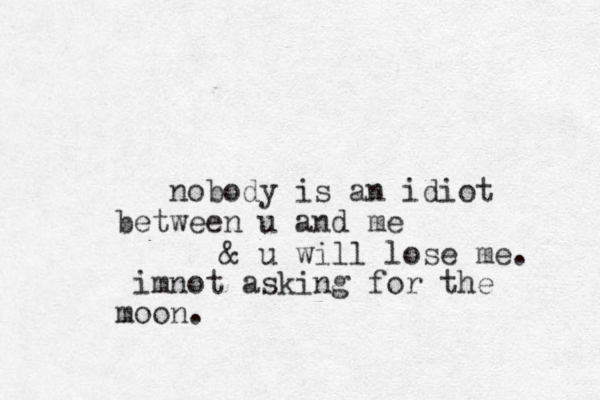 nobody is a n idiot between u and me imnot asking for the moon. & u will lose me. 