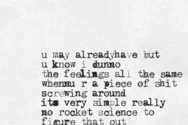 u may alreadyhave but u know i dunno the feelings all the same whennu r a piece of shit screwing around its very simple really no rocket science to figure that out u 