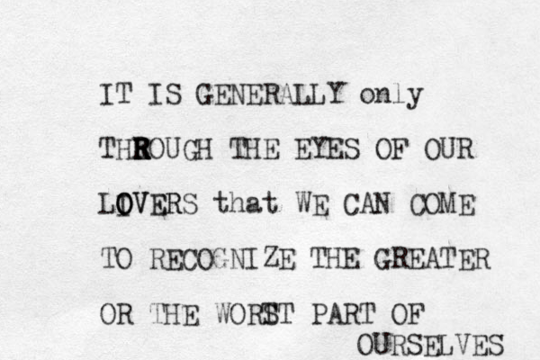 IT IS GENERALLY only THEOUGH R R R R THE EYES OF OUR LIVER O O OVERS that WE CAN COME TO RECOGNIZE THE GREATER OR THE WORT ST PART OF OURSELVES 