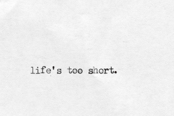 life's too short.