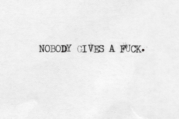 NOBODY GIVES A FUCK. 