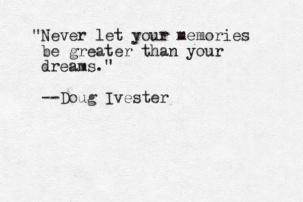 "Never let your memories be greater than your dreams." --Doug Ivester
