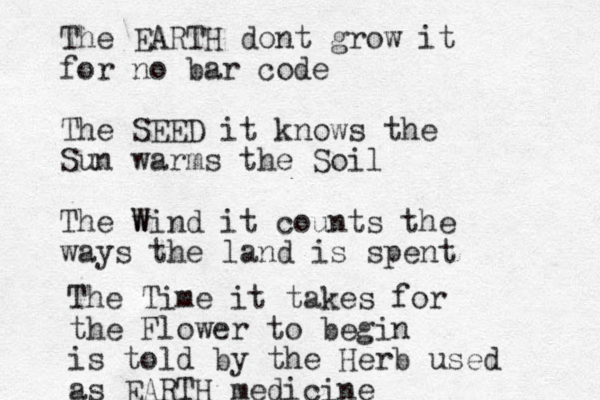 The EARTH dont grow it for no bar code The SEED it knows the Sun warms the Soil The wind W it counts the ways the land is spent The Time it takes for the Flower to begin is told by the Herb used as EARTH medicine