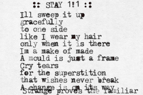 Ill sweep it up gracefully to one side like I wear my hair only when it is there Im a make of made A mould is just a frame Cry tears for the superstition that wishes never break A change is on its way Strange proves the familiar :: STAY 1 1 ! ::