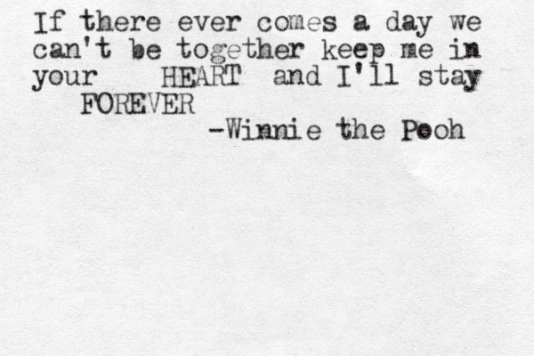 If there ever comes a day we can't be together keep me in your HEART and I 'll stay FOREVER -Winnie the Pooh 