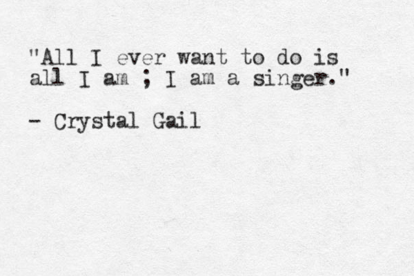 "All I ever want to do is all I am ; I am a singer." - Crystal Gail