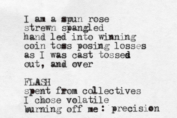 I am a spun rose strewn spangled hand led into winning coin toss posing losses as I was cast tosses d d out, and over FLASH spent from collectives I chose volatile burning off me : precision 