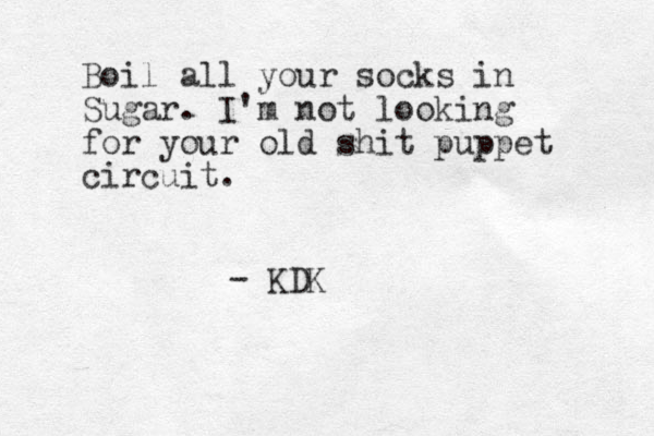 Boil all your socks in Sugar. I'm not looking for your old shit puppet circuit. - KDK