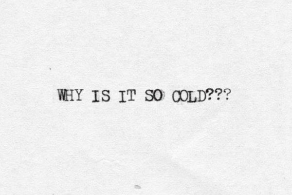 WHY IS IT SO COLD??? 