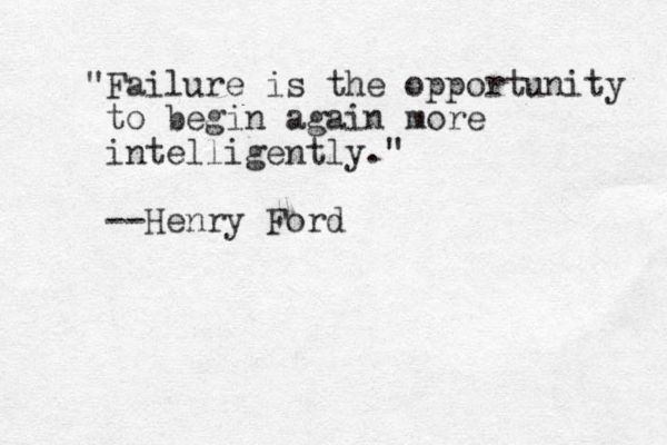 "Failure is the opportunity to begin again more intelligently." --Henry Ford