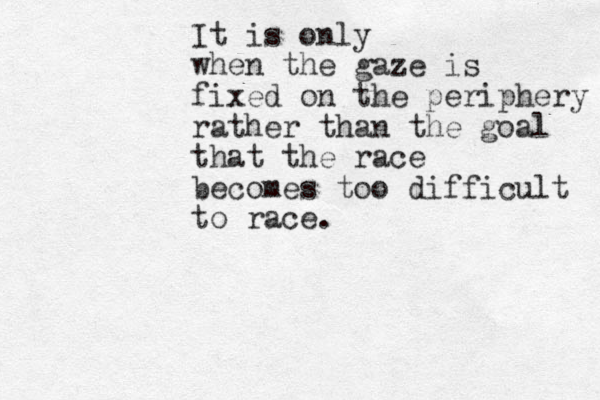It is only when the gaze is fixed on the periphery rather than the goal that the race becomes too difficult to race.
