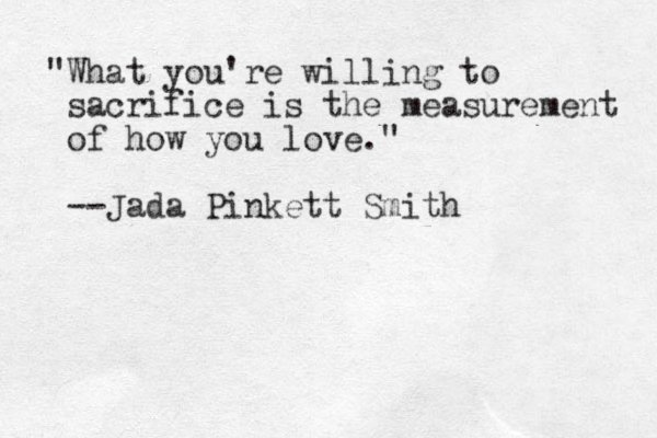 "What you're willing to sacrifice is the measurement of how you love." --Jada Pinkett Smith