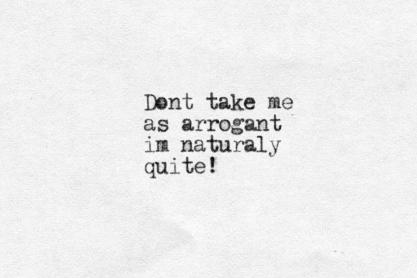 Dont take me as arrogant im naturaly quite! 