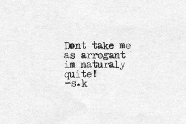 Dont take me as arrogant im naturaly quite! -s.k 