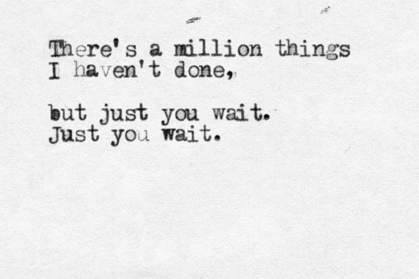There's a million things I haven't done, but just you wait. Just you wait. 