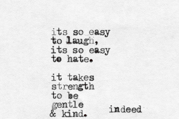 its so easy to laugh, its so easy to hate. it takes strength to be gentle & kind. indeed