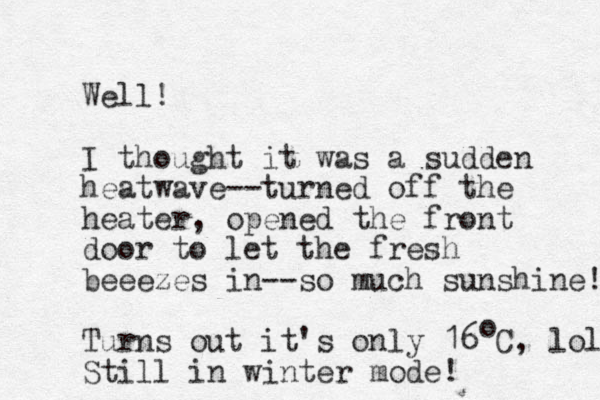 Well! I thought it was a sudden heatwave--turned off the heater, opened the front door to let the fresh beeezes in--so much sunshine! Turns out it's only 16 C, lol Still in winter mode! o 