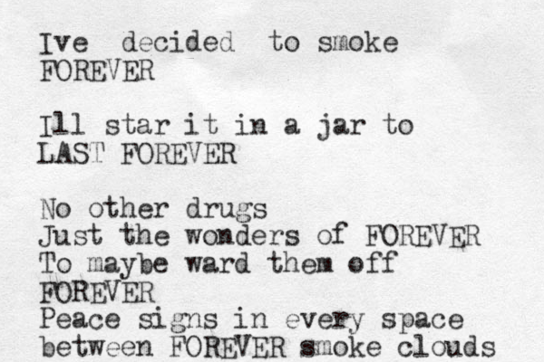 Ive decided to smoke FOREVER Ill star it in a jar to LAST FOREVER No other drugs Just the wonders of FOREVER To maybe ward them off FOREVER Peace signs in every space between FOREVER smoke clouds 