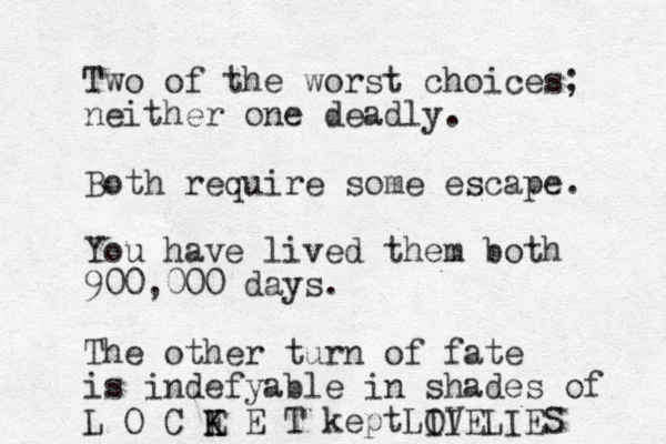 Two of the worst choices; neither one deadly. Both require some escape. You have lived them both 900,000 days. The other turn of fate is indefyable in shades of L O C E K K E T keptL I I OVELIES