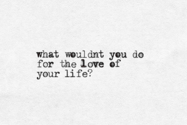 what wouldnt you do for the love of your life?