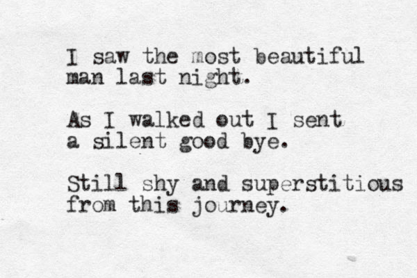 I saw the most beautiful man last night. As I walked out I sent a silent good bye. Still shy and superstitious from this journey. 