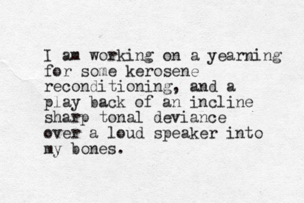 I am working on a yearning for some kerosene reconditioning, and a play back of an incline sharp tonal deviance over a loud speaker into my bones.