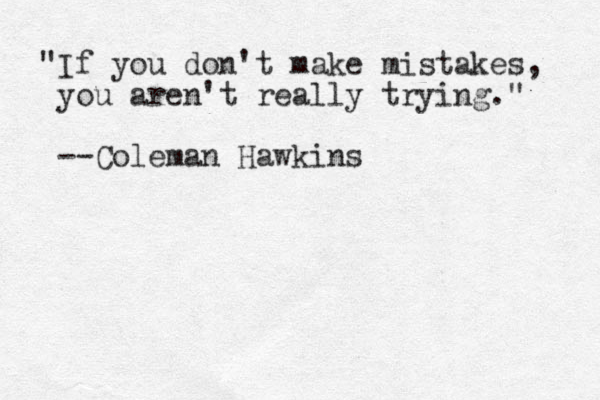 "If you don't make mistakes, you aren't really trying." --Coleman Hawkins