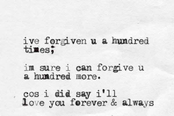 i e v forgiven u a hundred times; im sure i can forgive u a hundred more. cos i did say i l ' l l love you forever & always 
