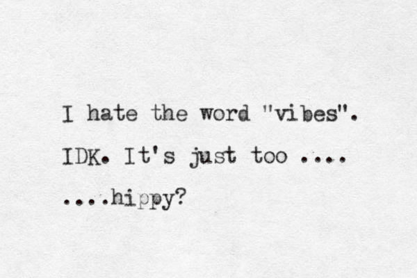 I hate the word "vibes". IDK. It's just too .... ....hippy?