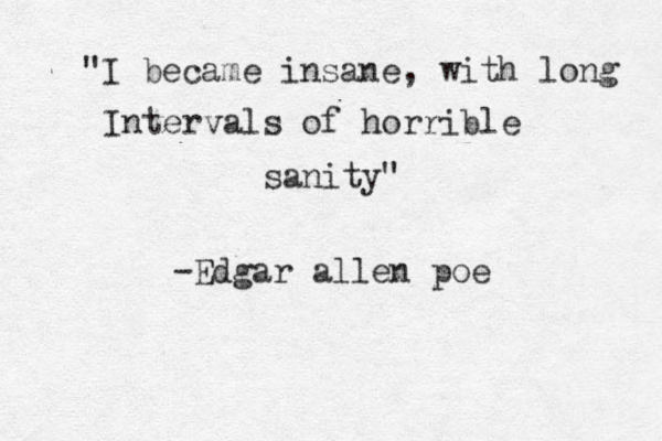 "I became insane , with long Intervals of horrible sanity" -Edgar allen poe