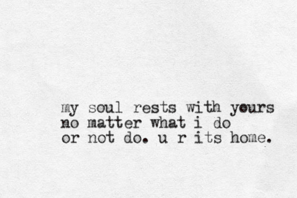 my soul rests with yours no matter what i do or not do. u r its home. 