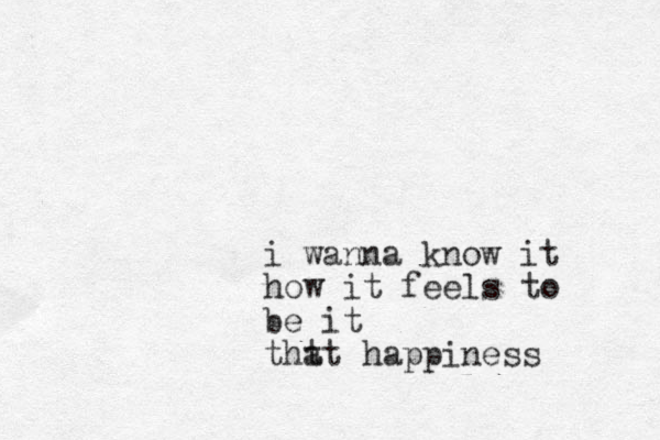 i wanna know it how it feels to be it tht at happiness
