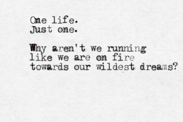 One life. Just one. Why aren't we running like we are on fire towards our wildest dreams? 