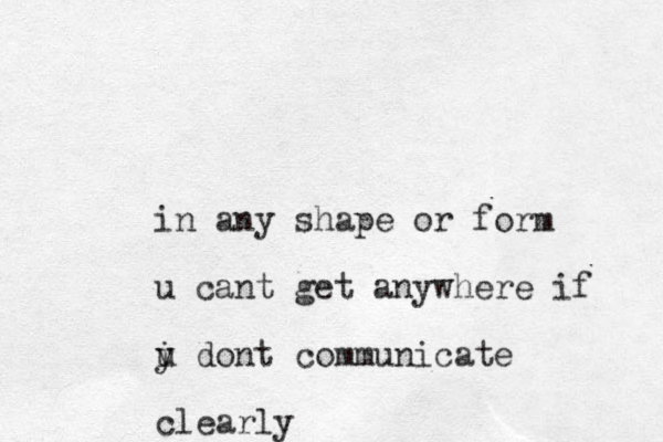 in any shape or form u cant get anywhere if i y u dont communicate clearly