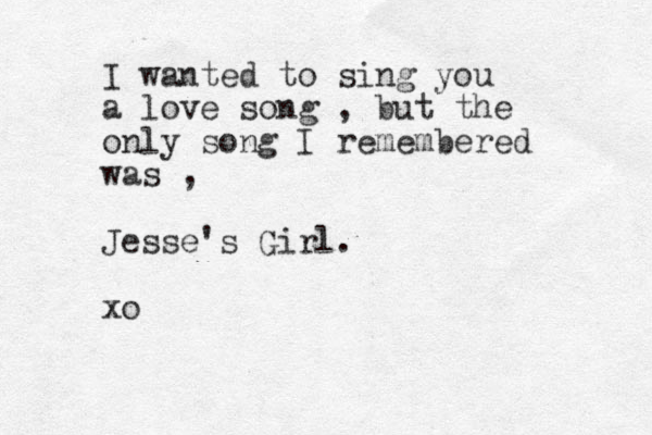 I wanted to sing you a love song , but the only song I remembered was , Jesse's Girl. xo