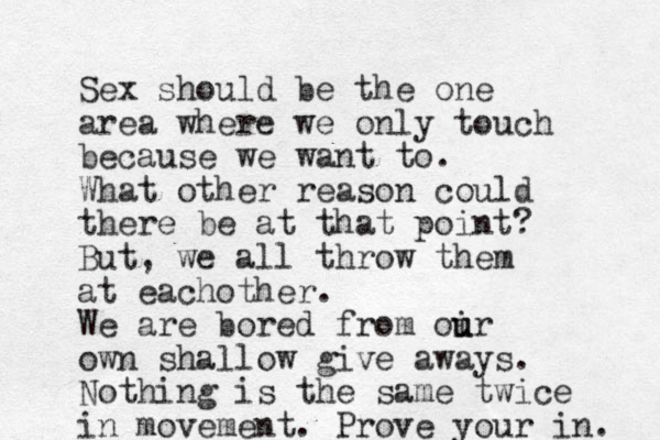 Sex should be the one area wher e we only touch because we want to. What other reason could there be at that point? But, we all throw them at eachother. We are bored from oi u ur own shallow give aways. Nothing is the same twice in movement. Prove your in. 