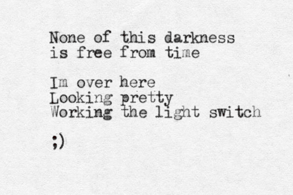 None of this darkness is free from time Im over here Looking pretty Working the light switch ;)
