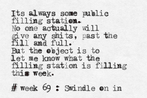 Its always some public filling station. No one actually will give any shits, past the fill and full. But the object is to let me know what the filling station is filling this week. # week 69 : Swindle on in 