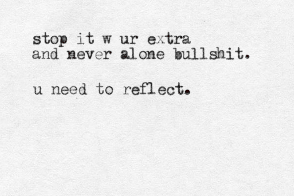 u need to reflect. stop it w ur extra and never alone bullshit. 