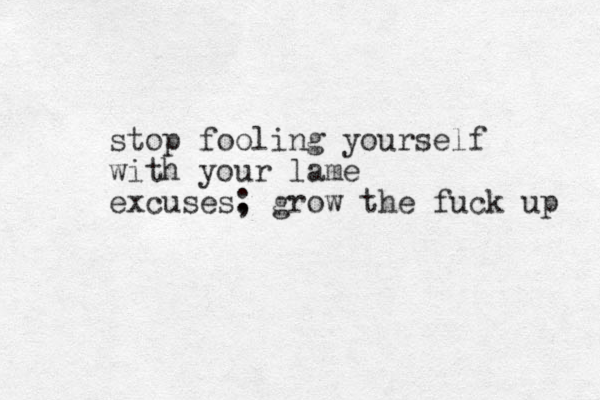 stop fooling yourself with your lame excuses. ; grow the fuck up 