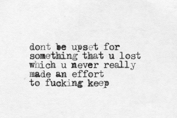 dont be upset for something that u lost which u never really made an effort to fucking keep