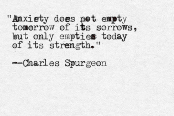 "Anxirty d e ors e not empty tomorrow of is t ts sorrows, but only empties today of its strength." --Charles Spurgeon