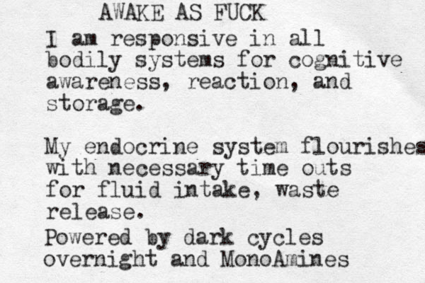 I am responsive in all bodily systems for cognitive awareness, reaction, and storage. My endocrine system flourishes with necessary time outs for fluid intake, waste release. Powered by dark cycles overnight and MonoAmines AWAKE AS FUCK
