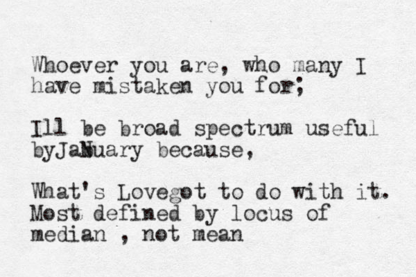 Whoever you are, who many I have mistaken you for; Ill be broad spectrum useful byJab Nuary because, What's Lovegot to do with it. Most defined by locus of median , not mean