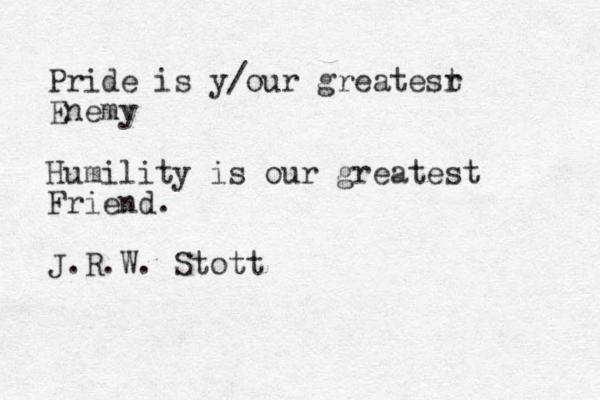 Pride is y/our greatesr t Enemy Humility is our greatest Friend. J.R.W. Stott