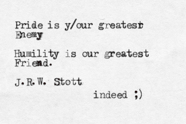 Pride is y/our greatesr t Enemy Humility is our greatest Friend. J.R.W. Stott indeed ;)
