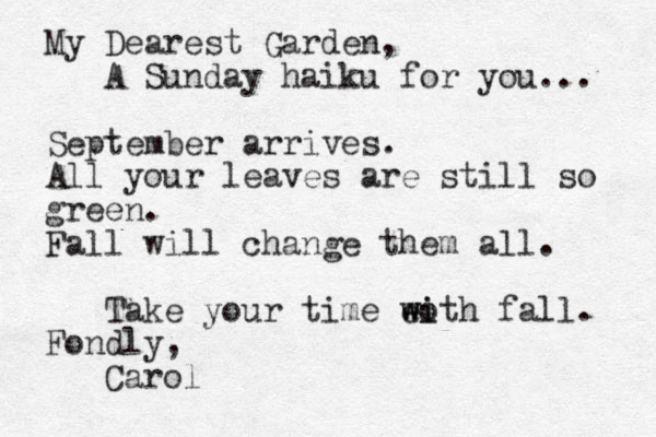 My Dearest Garden, A Sunday haiku for you.. . September arrives. All your leaves are still so green. Fall will change them all. Take your time eoth w w i i fall. Fondly, Carol 