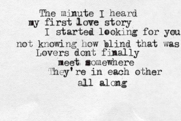 The minute I heard my first love story I started looking for you not knowing how blind that was Lovers dont finally meet somewhere They're in each other all along