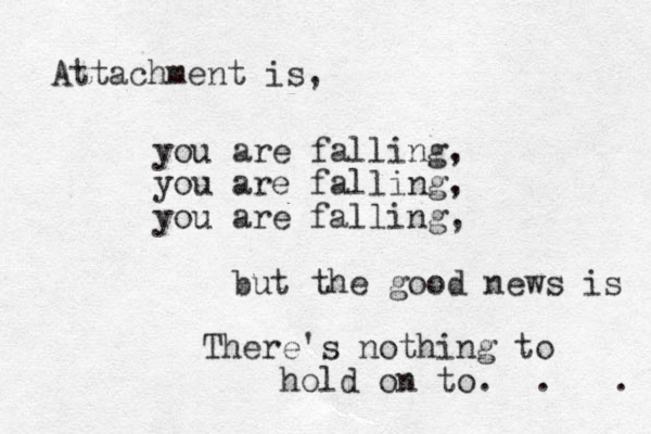 Attachment is, you are falling, you are falling, you are falling, but the good news is There's nothing to hold on to. . . 